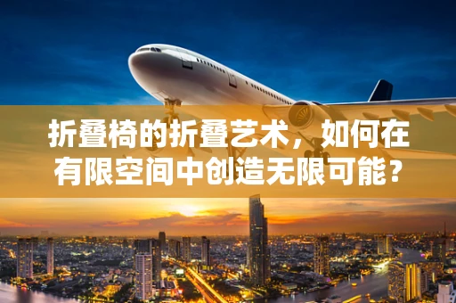 折叠椅的折叠艺术，如何在有限空间中创造无限可能？