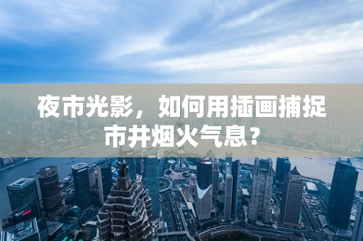 夜市光影，如何用插画捕捉市井烟火气息？