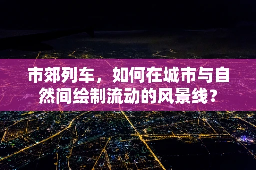 市郊列车，如何在城市与自然间绘制流动的风景线？