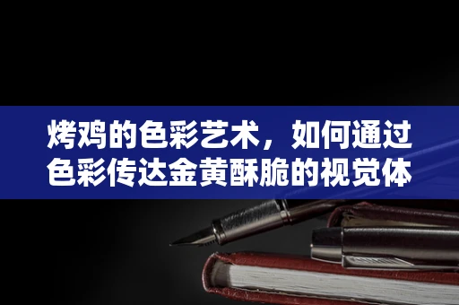 烤鸡的色彩艺术，如何通过色彩传达金黄酥脆的视觉体验？