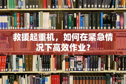 救援起重机，如何在紧急情况下高效作业？