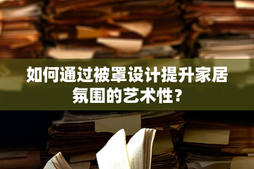 如何通过被罩设计提升家居氛围的艺术性？