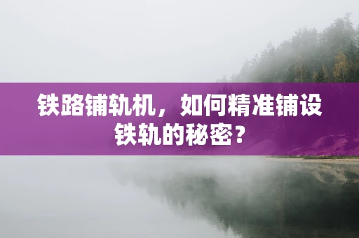 铁路铺轨机，如何精准铺设铁轨的秘密？