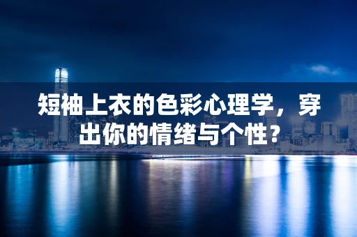 短袖上衣的色彩心理学，穿出你的情绪与个性？