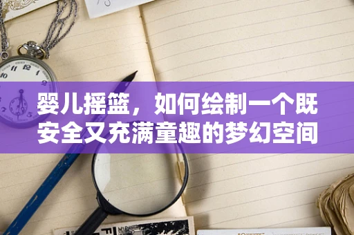 婴儿摇篮，如何绘制一个既安全又充满童趣的梦幻空间？