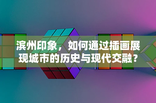 滨州印象，如何通过插画展现城市的历史与现代交融？