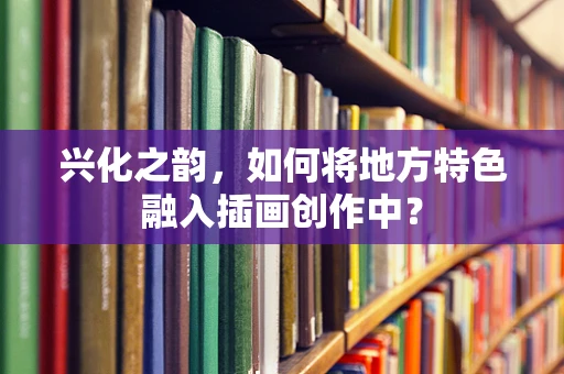 兴化之韵，如何将地方特色融入插画创作中？