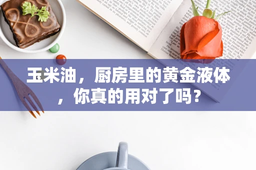 玉米油，厨房里的黄金液体，你真的用对了吗？