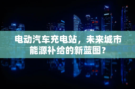 电动汽车充电站，未来城市能源补给的新蓝图？