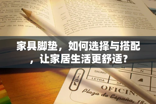 家具脚垫，如何选择与搭配，让家居生活更舒适？