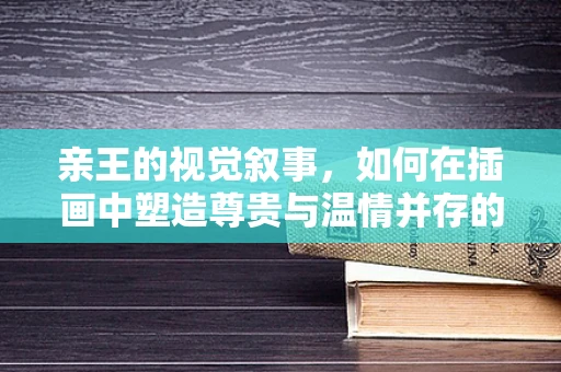 亲王的视觉叙事，如何在插画中塑造尊贵与温情并存的形象？