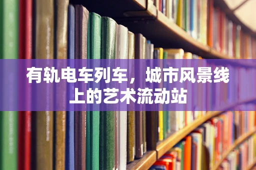 有轨电车列车，城市风景线上的艺术流动站