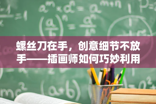 螺丝刀在手，创意细节不放手——插画师如何巧妙利用螺丝刀提升作品精细度？