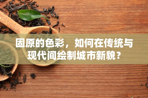 固原的色彩，如何在传统与现代间绘制城市新貌？