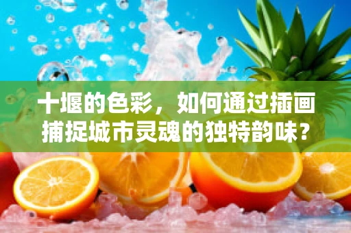 十堰的色彩，如何通过插画捕捉城市灵魂的独特韵味？