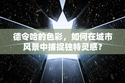 德令哈的色彩，如何在城市风景中捕捉独特灵感？