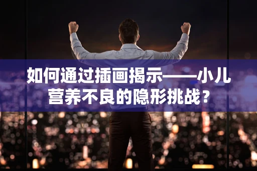 如何通过插画揭示——小儿营养不良的隐形挑战？