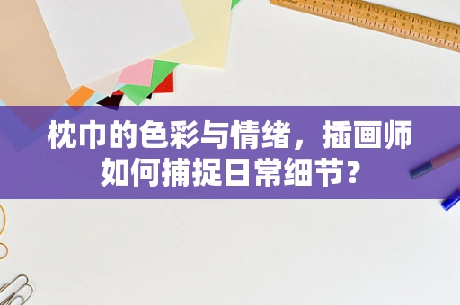 枕巾的色彩与情绪，插画师如何捕捉日常细节？