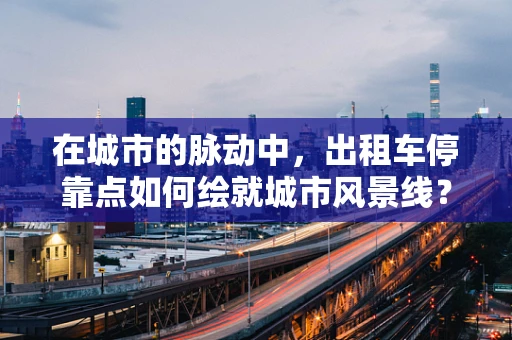 在城市的脉动中，出租车停靠点如何绘就城市风景线？