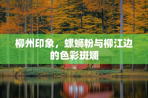 柳州印象，螺蛳粉与柳江边的色彩斑斓