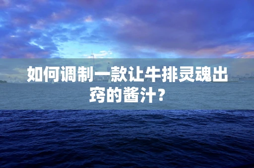 如何调制一款让牛排灵魂出窍的酱汁？