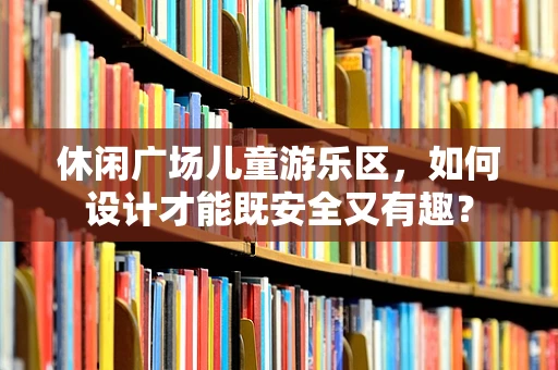 休闲广场儿童游乐区，如何设计才能既安全又有趣？