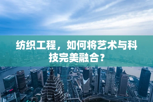 纺织工程，如何将艺术与科技完美融合？