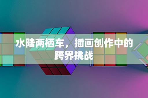 水陆两栖车，插画创作中的跨界挑战