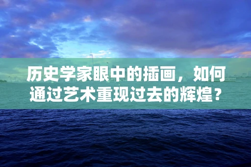 历史学家眼中的插画，如何通过艺术重现过去的辉煌？