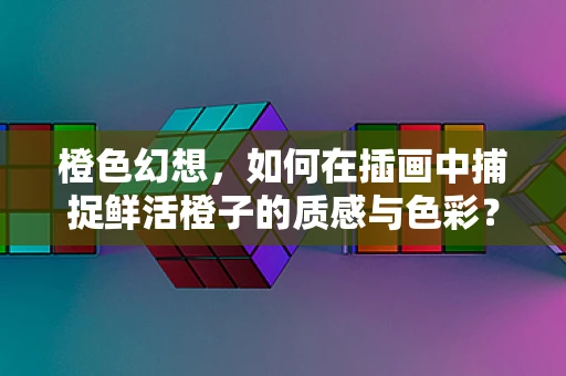 橙色幻想，如何在插画中捕捉鲜活橙子的质感与色彩？