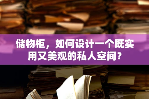 储物柜，如何设计一个既实用又美观的私人空间？