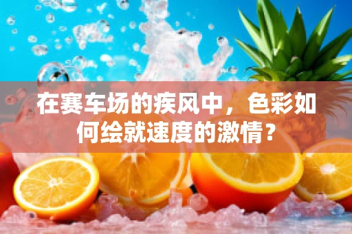 在赛车场的疾风中，色彩如何绘就速度的激情？