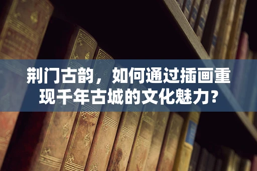 荆门古韵，如何通过插画重现千年古城的文化魅力？