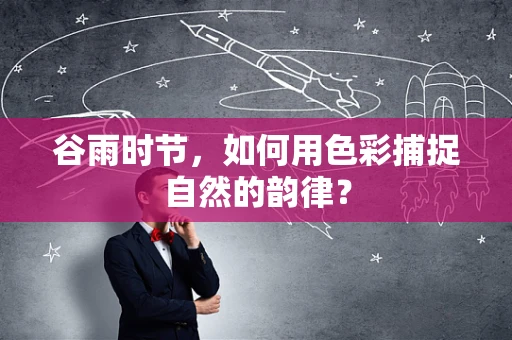 谷雨时节，如何用色彩捕捉自然的韵律？