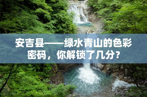 安吉县——绿水青山的色彩密码，你解锁了几分？