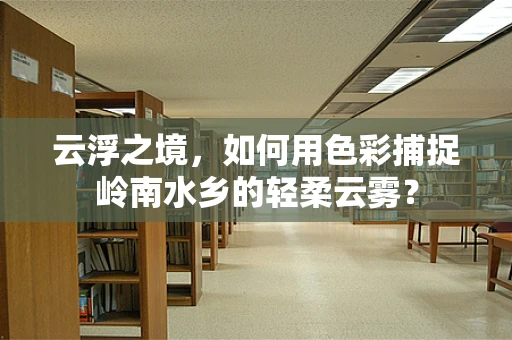 云浮之境，如何用色彩捕捉岭南水乡的轻柔云雾？