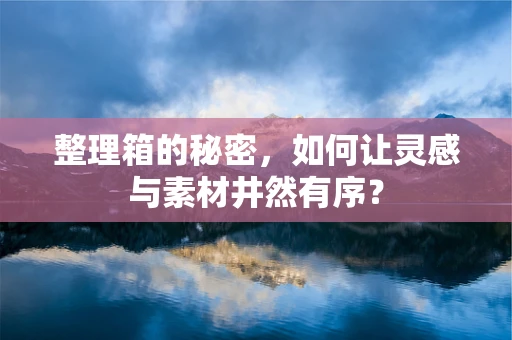 整理箱的秘密，如何让灵感与素材井然有序？