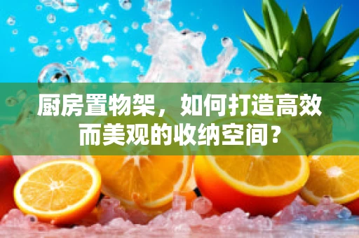 厨房置物架，如何打造高效而美观的收纳空间？