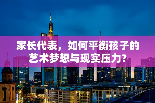 家长代表，如何平衡孩子的艺术梦想与现实压力？