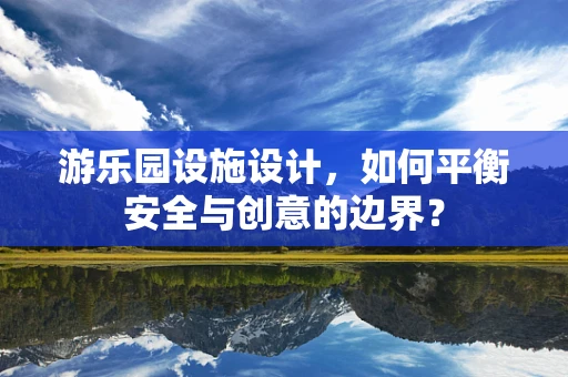 游乐园设施设计，如何平衡安全与创意的边界？