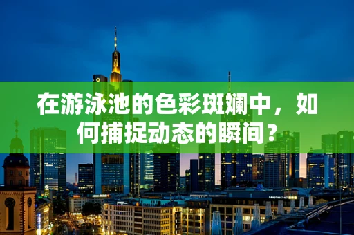 在游泳池的色彩斑斓中，如何捕捉动态的瞬间？