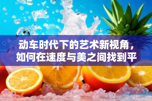 动车时代下的艺术新视角，如何在速度与美之间找到平衡？