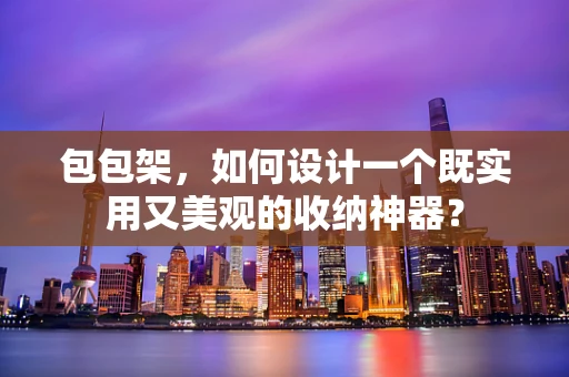 包包架，如何设计一个既实用又美观的收纳神器？