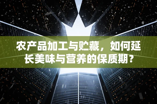 农产品加工与贮藏，如何延长美味与营养的保质期？