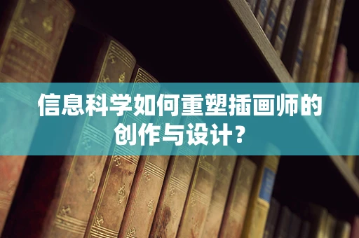 信息科学如何重塑插画师的创作与设计？