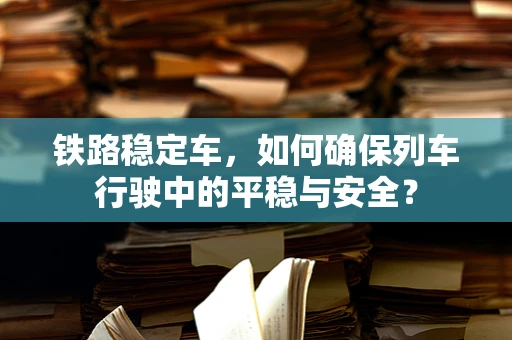 铁路稳定车，如何确保列车行驶中的平稳与安全？