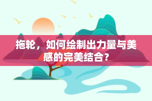 拖轮，如何绘制出力量与美感的完美结合？