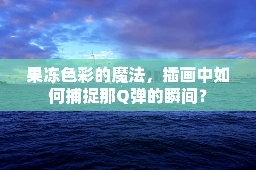 果冻色彩的魔法，插画中如何捕捉那Q弹的瞬间？