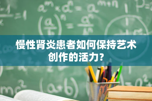 慢性肾炎患者如何保持艺术创作的活力？