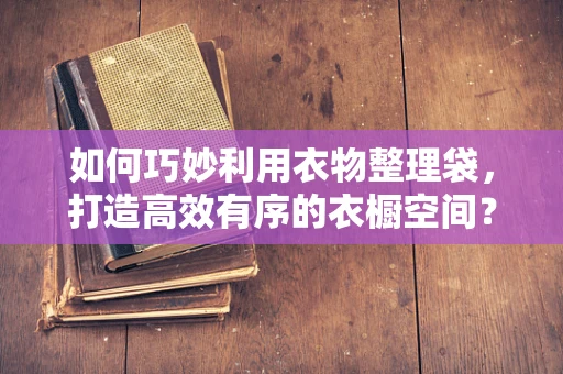 如何巧妙利用衣物整理袋，打造高效有序的衣橱空间？